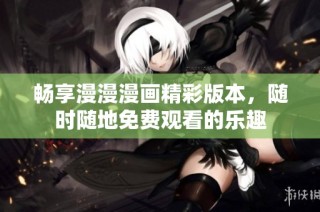 畅享漫漫漫画精彩版本，随时随地免费观看的乐趣