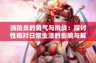消防员的勇气与挑战：探讨性瘾对日常生活的影响与解决方案