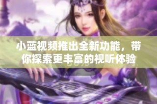 小蓝视频推出全新功能，带你探索更丰富的视听体验