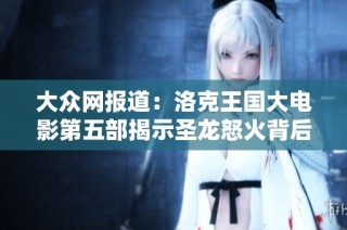 大众网报道：洛克王国大电影第五部揭示圣龙怒火背后的英雄冒险与成长旅程