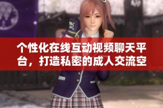个性化在线互动视频聊天平台，打造私密的成人交流空间