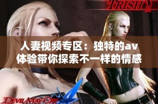 人妻视频专区：独特的av体验带你探索不一样的情感世界