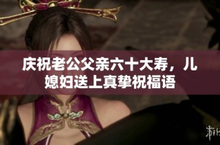 庆祝老公父亲六十大寿，儿媳妇送上真挚祝福语
