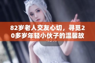 82岁老人交友心切，寻觅20多岁年轻小伙子的温馨故事