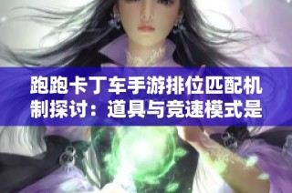 跑跑卡丁车手游排位匹配机制探讨：道具与竞速模式是否应分开设置