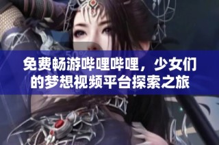 免费畅游哔哩哔哩，少女们的梦想视频平台探索之旅