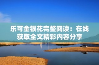 乐可金银花完整阅读：在线获取全文精彩内容分享