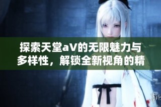 探索天堂a∨的无限魅力与多样性，解锁全新视角的精彩体验