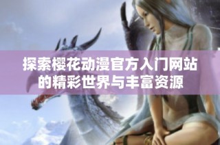探索樱花动漫官方入门网站的精彩世界与丰富资源