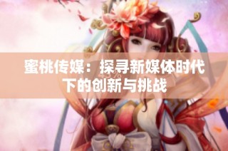 蜜桃传媒：探寻新媒体时代下的创新与挑战