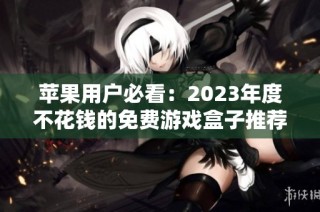 苹果用户必看：2023年度不花钱的免费游戏盒子推荐排行榜
