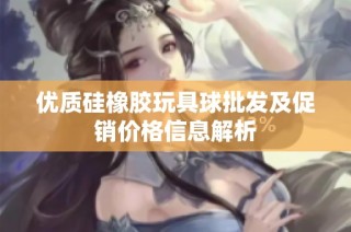 优质硅橡胶玩具球批发及促销价格信息解析