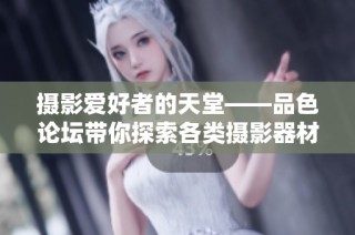 摄影爱好者的天堂——品色论坛带你探索各类摄影器材的魅力与交流
