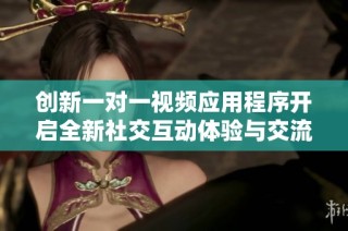 创新一对一视频应用程序开启全新社交互动体验与交流方式时代