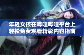 年轻女孩在哔哩哔哩平台上轻松免费观看精彩内容指南