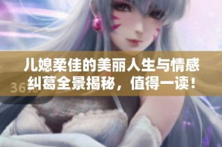 儿媳柔佳的美丽人生与情感纠葛全景揭秘，值得一读！