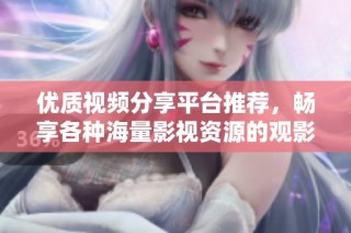 优质视频分享平台推荐，畅享各种海量影视资源的观影体验
