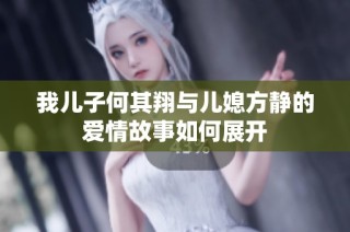 我儿子何其翔与儿媳方静的爱情故事如何展开