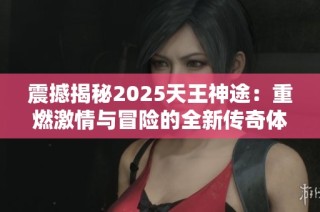 震撼揭秘2025天王神途：重燃激情与冒险的全新传奇体验