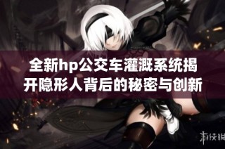 全新hp公交车灌溉系统揭开隐形人背后的秘密与创新