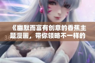 《幽默而富有创意的香蕉主题漫画，带你领略不一样的搞笑风格》