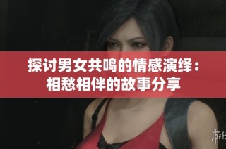 探讨男女共鸣的情感演绎：相愁相伴的故事分享