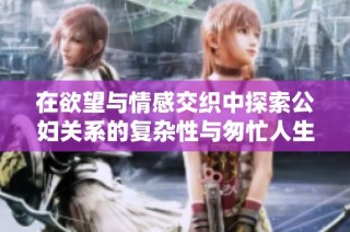在欲望与情感交织中探索公妇关系的复杂性与匆忙人生