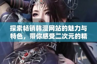 探索畅销韩漫网站的魅力与特色，带你感受二次元的精彩世界