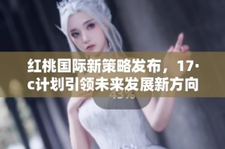 红桃国际新策略发布，17·c计划引领未来发展新方向