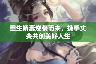 重生娇妻逆袭而来，携手丈夫共创美好人生