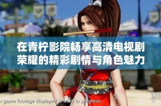 在青柠影院畅享高清电视剧荣耀的精彩剧情与角色魅力