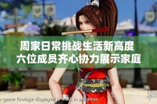 周家日常挑战生活新高度 六位成员齐心协力展示家庭魅力