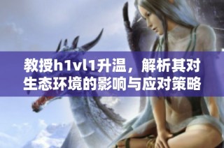 教授h1vl1升温，解析其对生态环境的影响与应对策略