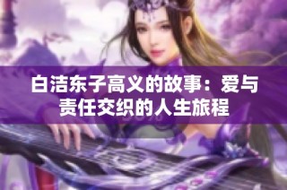 白洁东子高义的故事：爱与责任交织的人生旅程