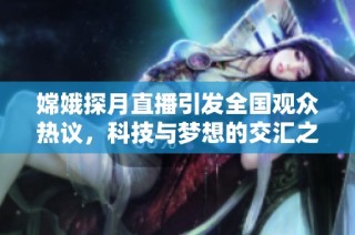 嫦娥探月直播引发全国观众热议，科技与梦想的交汇之夜