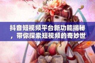 抖音短视频平台新功能揭秘，带你探索短视频的奇妙世界