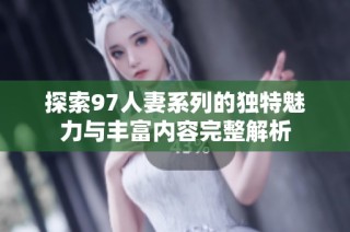 探索97人妻系列的独特魅力与丰富内容完整解析
