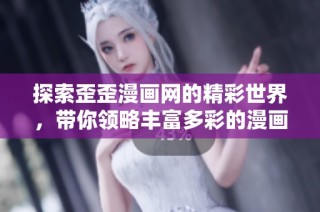 探索歪歪漫画网的精彩世界，带你领略丰富多彩的漫画体验