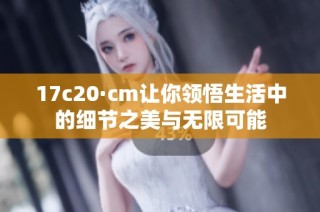 17c20·cm让你领悟生活中的细节之美与无限可能