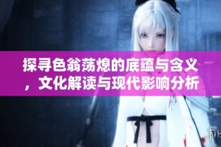 探寻色翁荡熄的底蕴与含义，文化解读与现代影响分析