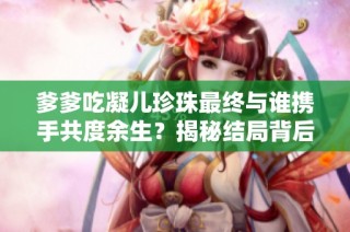 爹爹吃凝儿珍珠最终与谁携手共度余生？揭秘结局背后的爱情故事