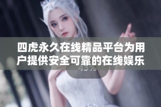 四虎永久在线精品平台为用户提供安全可靠的在线娱乐体验