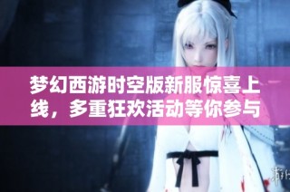 梦幻西游时空版新服惊喜上线，多重狂欢活动等你参与！