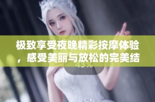 极致享受夜晚精彩按摩体验，感受美丽与放松的完美结合