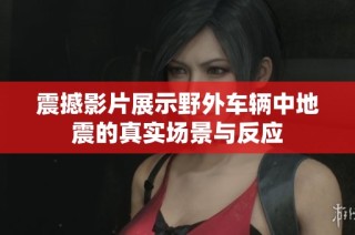 震撼影片展示野外车辆中地震的真实场景与反应