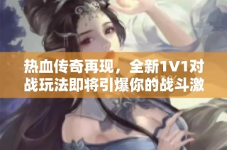 热血传奇再现，全新1V1对战玩法即将引爆你的战斗激情