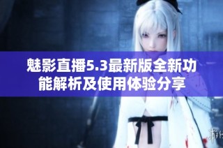 魅影直播5.3最新版全新功能解析及使用体验分享