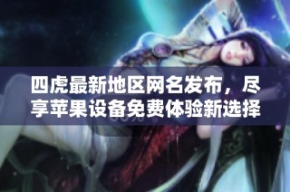 四虎最新地区网名发布，尽享苹果设备免费体验新选择