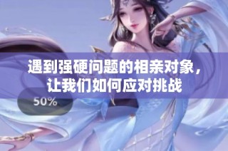 遇到强硬问题的相亲对象，让我们如何应对挑战