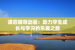 课后辅导动画：助力学生成长与学习的乐趣之旅